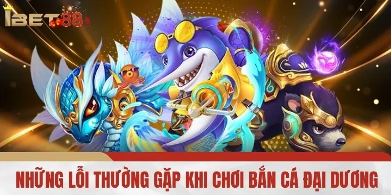 Những lỗi thường gặp khi chơi bắn cá đại dương IBET88